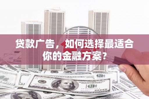 颍州贷款广告，如何选择最适合你的金融方案？