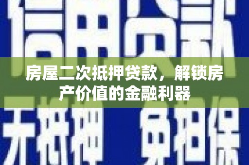 颍州房屋二次抵押贷款，解锁房产价值的金融利器