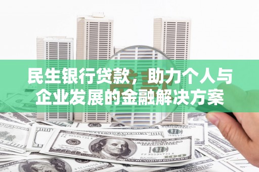 颍州民生银行贷款，助力个人与企业发展的金融解决方案