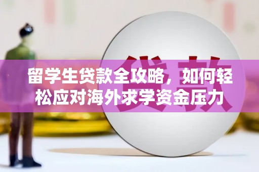 颍州留学生贷款全攻略，如何轻松应对海外求学资金压力