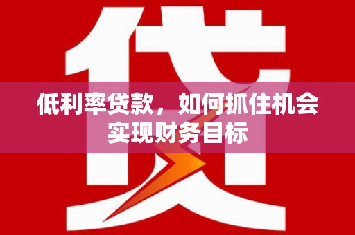 颍州低利率贷款，如何抓住机会实现财务目标