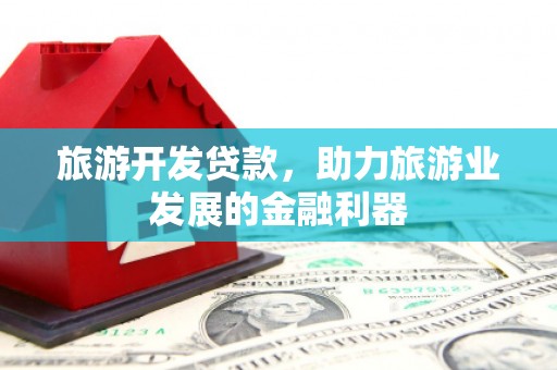 颍州旅游开发贷款，助力旅游业发展的金融利器