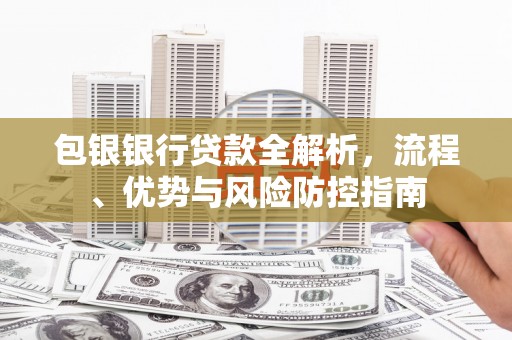 颍州包银银行贷款全解析，流程、优势与风险防控指南