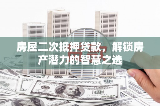 颍州房屋二次抵押贷款，解锁房产潜力的智慧之选