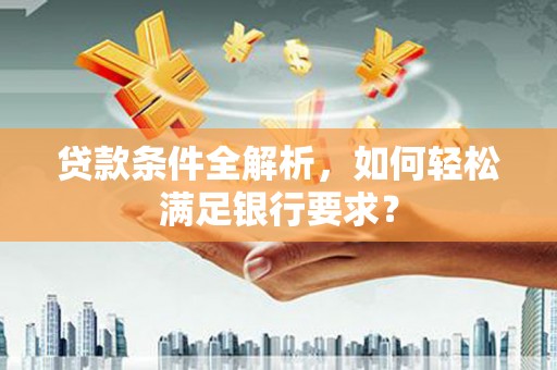 颍州贷款条件全解析，如何轻松满足银行要求？