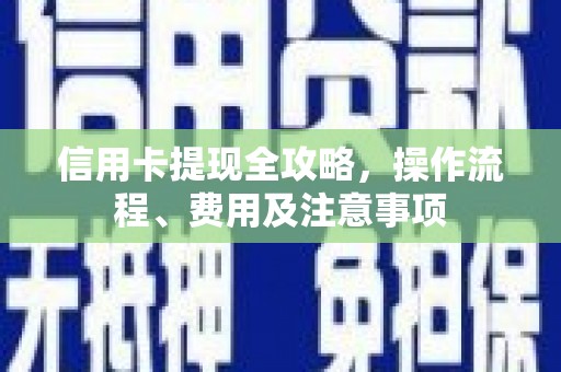 颍州信用卡提现全攻略，操作流程、费用及注意事项