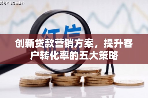 颍州创新贷款营销方案，提升客户转化率的五大策略