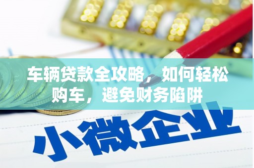 颍州车辆贷款全攻略，如何轻松购车，避免财务陷阱