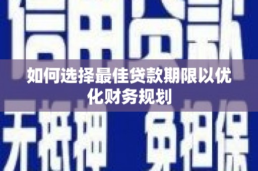 颍州如何选择最佳贷款期限以优化财务规划