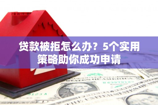 颍州贷款被拒怎么办？5个实用策略助你成功申请
