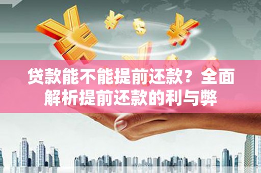 颍州贷款能不能提前还款？全面解析提前还款的利与弊