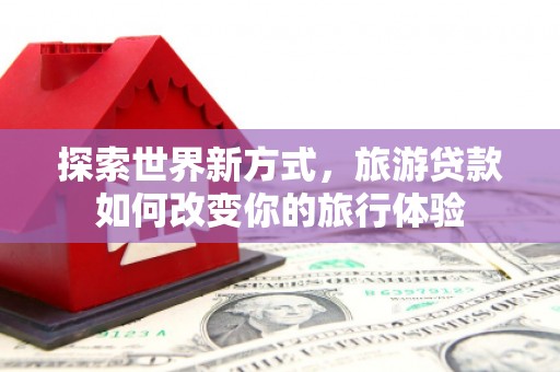 颍州探索世界新方式，旅游贷款如何改变你的旅行体验