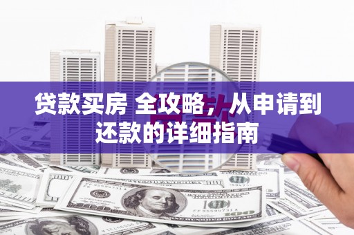 颍州贷款买房 全攻略，从申请到还款的详细指南