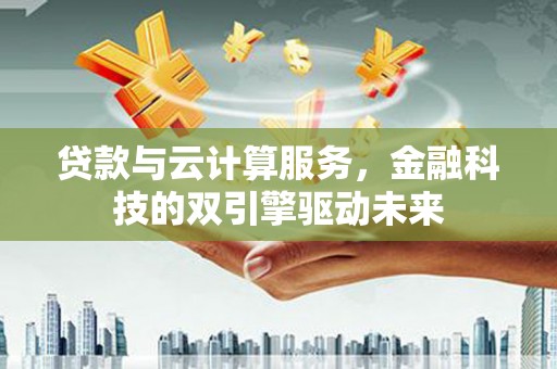 颍州贷款与云计算服务，金融科技的双引擎驱动未来