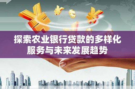 颍州探索农业银行贷款的多样化服务与未来发展趋势