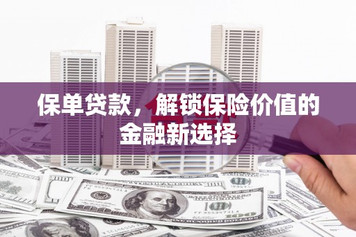 颍州保单贷款，解锁保险价值的金融新选择