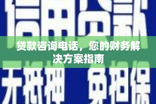颍州贷款咨询电话，您的财务解决方案指南