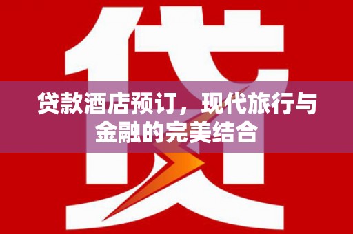 颍州贷款酒店预订，现代旅行与金融的完美结合
