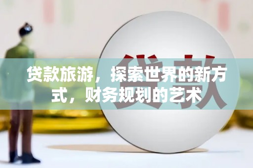 颍州贷款旅游，探索世界的新方式，财务规划的艺术