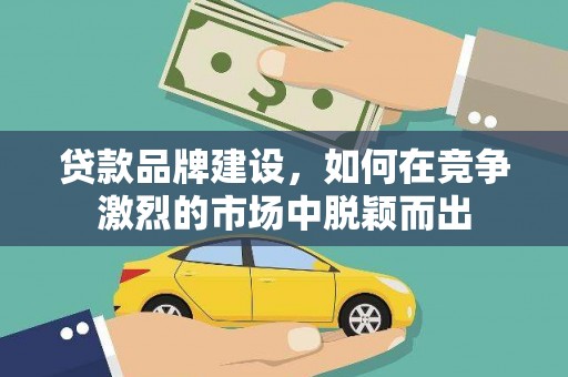 颍州贷款品牌建设，如何在竞争激烈的市场中脱颖而出