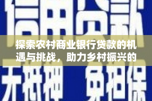 颍州探索农村商业银行贷款的机遇与挑战，助力乡村振兴的金融引擎