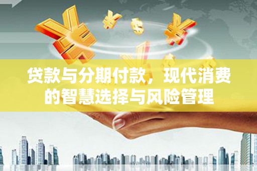 颍州贷款与分期付款，现代消费的智慧选择与风险管理