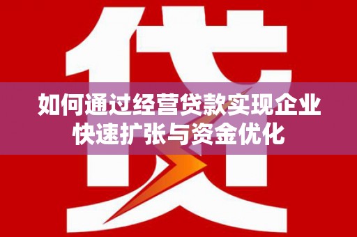 颍州如何通过经营贷款实现企业快速扩张与资金优化