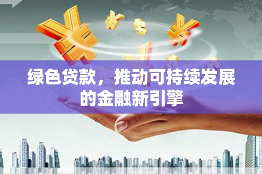 颍州绿色贷款，推动可持续发展的金融新引擎