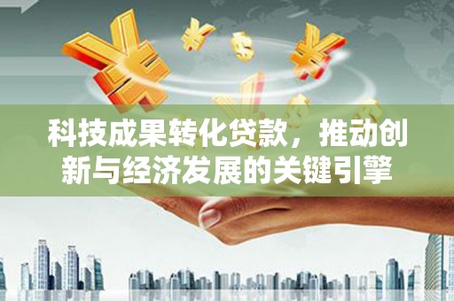 颍州科技成果转化贷款，推动创新与经济发展的关键引擎