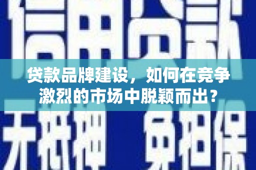 颍州贷款品牌建设，如何在竞争激烈的市场中脱颖而出？