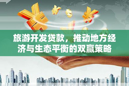 颍州旅游开发贷款，推动地方经济与生态平衡的双赢策略