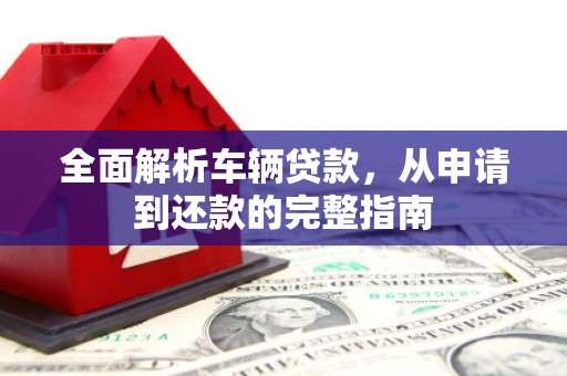 颍州全面解析车辆贷款，从申请到还款的完整指南
