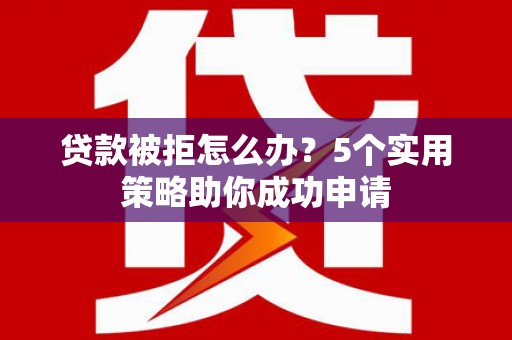 颍州贷款被拒怎么办？5个实用策略助你成功申请
