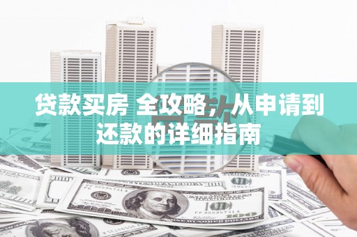颍州贷款买房 全攻略，从申请到还款的详细指南