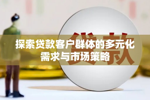 颍州探索贷款客户群体的多元化需求与市场策略