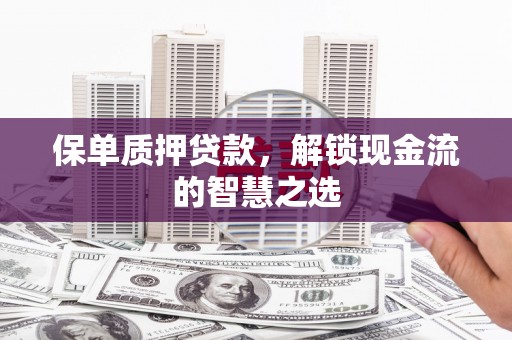 颍州保单质押贷款，解锁现金流的智慧之选