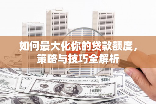 颍州如何最大化你的贷款额度，策略与技巧全解析