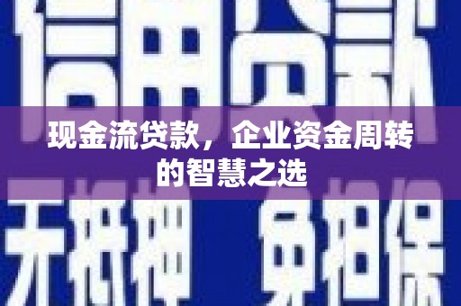 颍州现金流贷款，企业资金周转的智慧之选