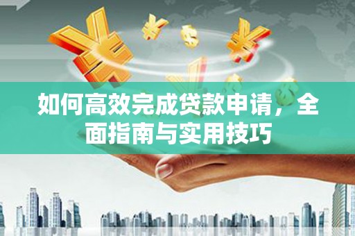 颍州如何高效完成贷款申请，全面指南与实用技巧