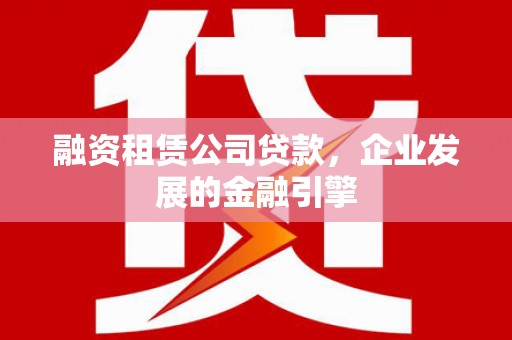 颍州融资租赁公司贷款，企业发展的金融引擎