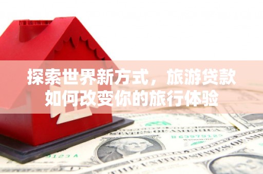 颍州探索世界新方式，旅游贷款如何改变你的旅行体验