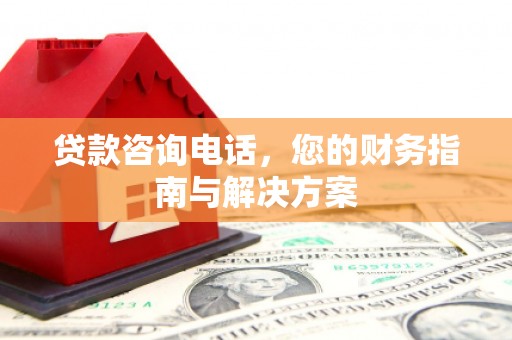颍州贷款咨询电话，您的财务指南与解决方案