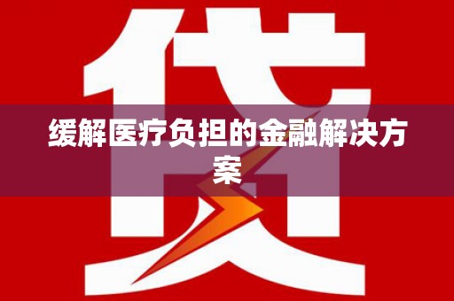 颍州缓解医疗负担的金融解决方案