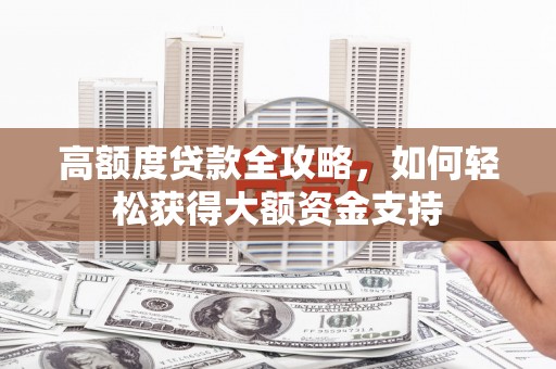 颍州高额度贷款全攻略，如何轻松获得大额资金支持