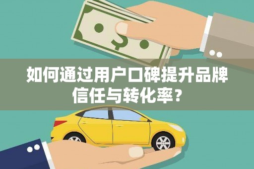 颍州如何通过用户口碑提升品牌信任与转化率？