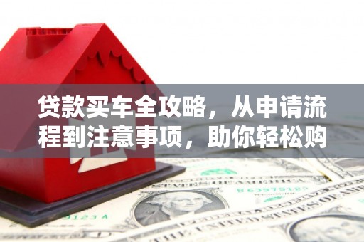 颍州贷款买车全攻略，从申请流程到注意事项，助你轻松购车