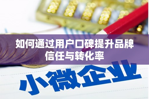 颍州如何通过用户口碑提升品牌信任与转化率