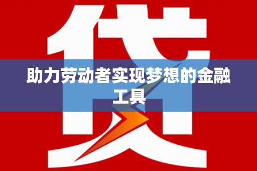 颍州助力劳动者实现梦想的金融工具