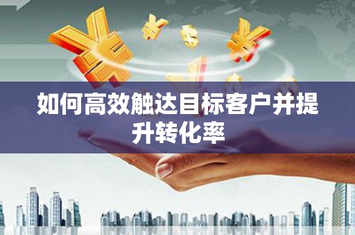 颍州如何高效触达目标客户并提升转化率