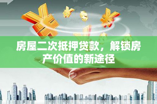 颍州房屋二次抵押贷款，解锁房产价值的新途径